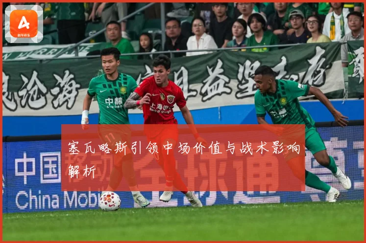 塞瓦略斯引领中场价值与战术影响解析