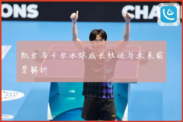 凯尔马卡尔冰球成长轨迹与未来前景解析