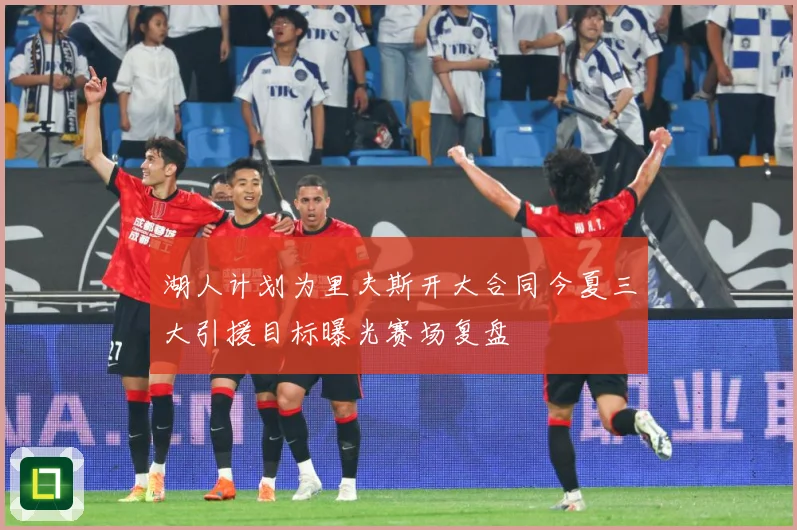 湖人计划为里夫斯开大合同今夏三大引援目标曝光赛场复盘