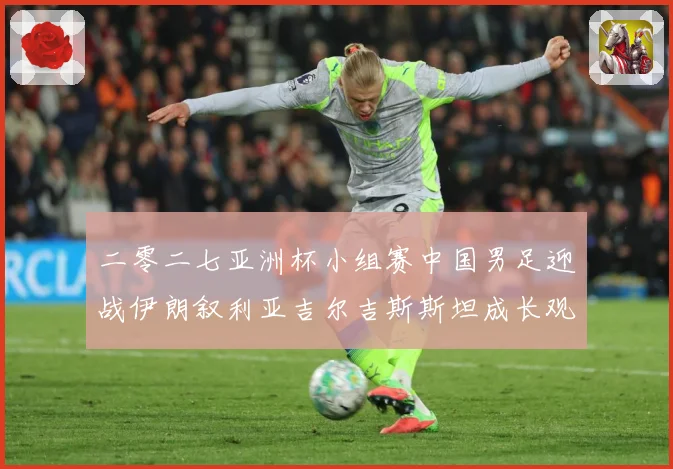 二零二七亚洲杯小组赛中国男足迎战伊朗叙利亚吉尔吉斯斯坦成长观察