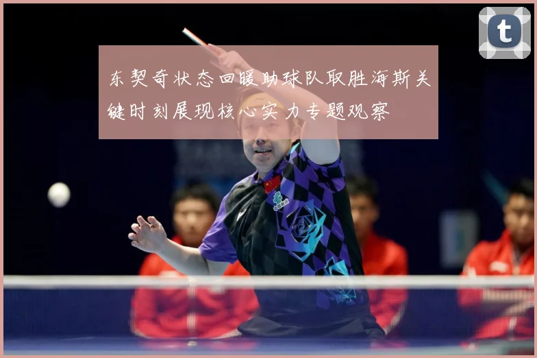 东契奇状态回暖助球队取胜海斯关键时刻展现核心实力专题观察