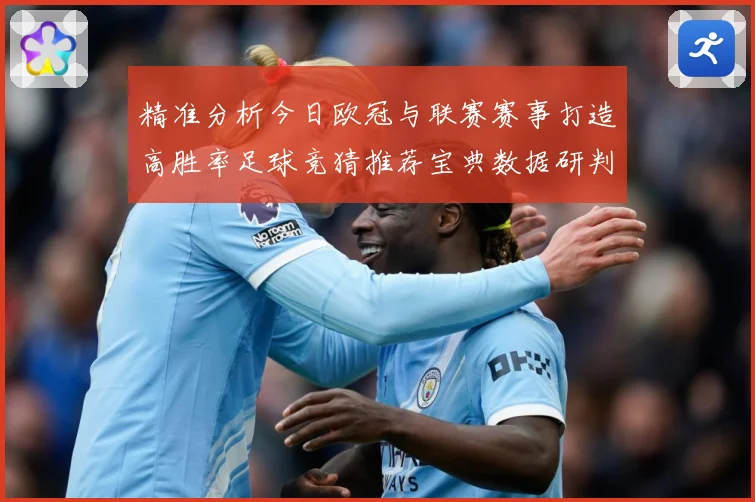 精准分析今日欧冠与联赛赛事打造高胜率足球竞猜推荐宝典数据研判