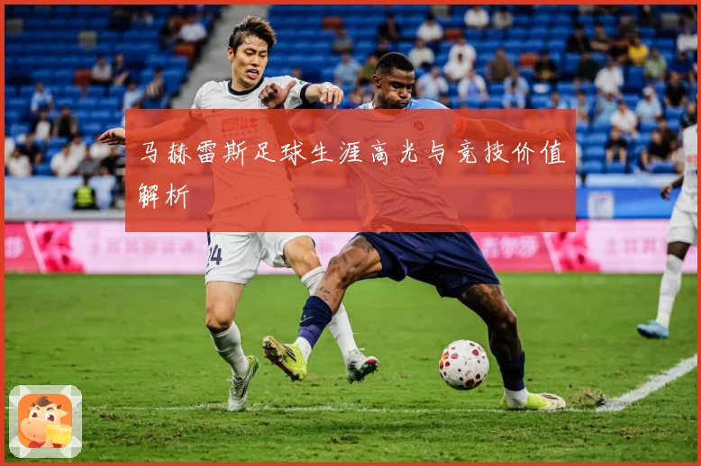 马赫雷斯足球生涯高光与竞技价值解析