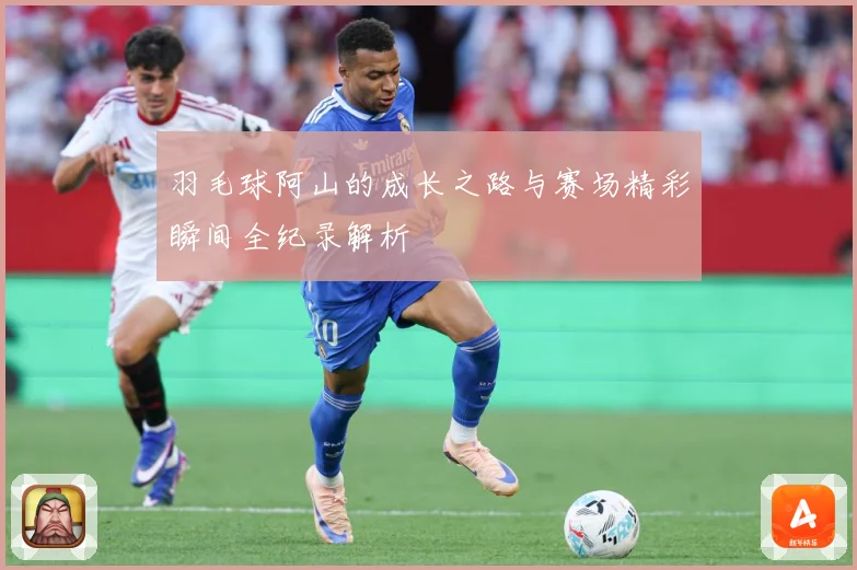 羽毛球阿山的成长之路与赛场精彩瞬间全纪录解析