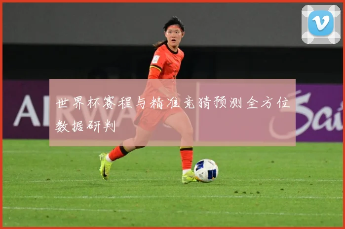 世界杯赛程与精准竞猜预测全方位数据研判