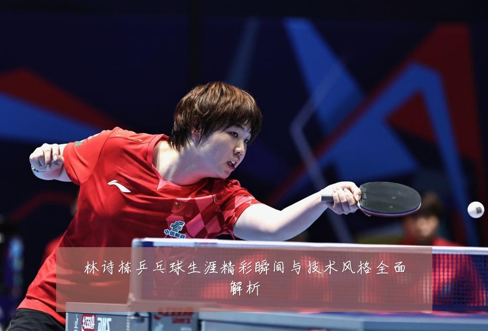 林诗栋乒乓球生涯精彩瞬间与技术风格全面解析